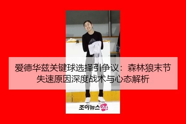 爱德华兹关键球选择引争议：森林狼末节失速原因深度战术与心态解析