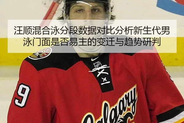 汪顺混合泳分段数据对比分析新生代男泳门面是否易主的变迁与趋势研判