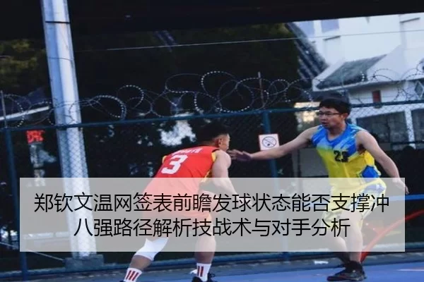 郑钦文温网签表前瞻发球状态能否支撑冲八强路径解析技战术与对手分析