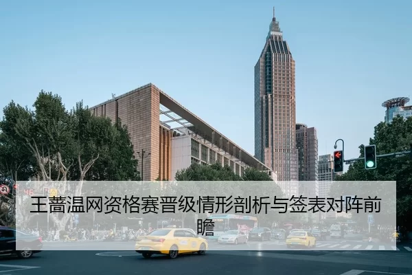 王蔷温网资格赛晋级情形剖析与签表对阵前瞻