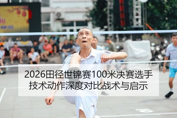 2026田径世锦赛100米决赛选手技术动作深度对比战术与启示