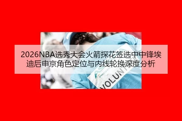 2026NBA选秀大会火箭探花签选中中锋埃迪后申京角色定位与内线轮换深度分析