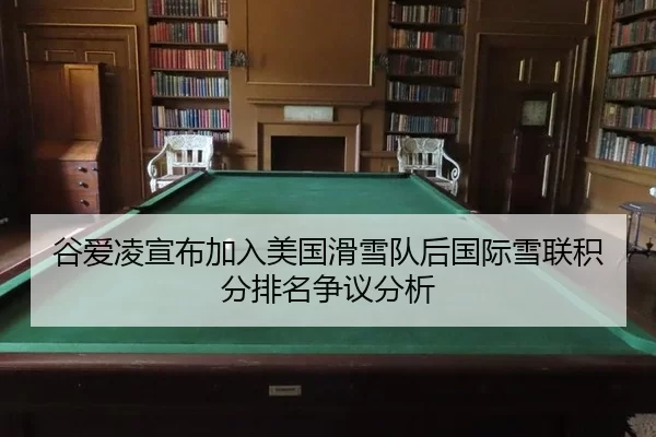 谷爱凌宣布加入美国滑雪队后国际雪联积分排名争议分析