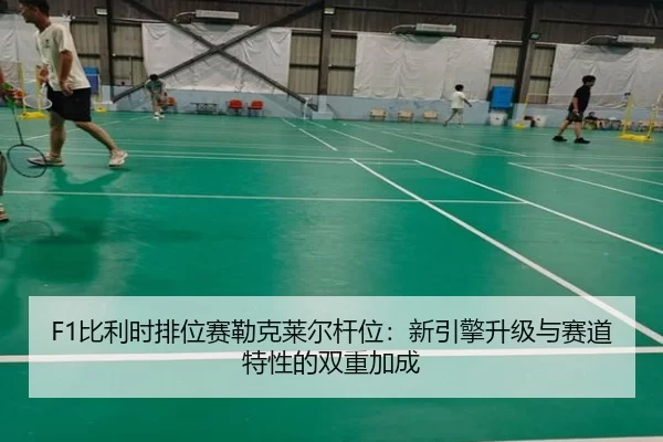 F1比利时排位赛勒克莱尔杆位：新引擎升级与赛道特性的双重加成
